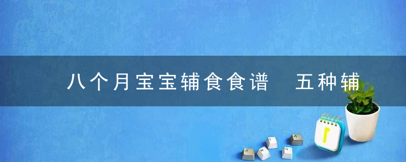 八个月宝宝辅食食谱 五种辅食食谱祝您的宝宝健康成长